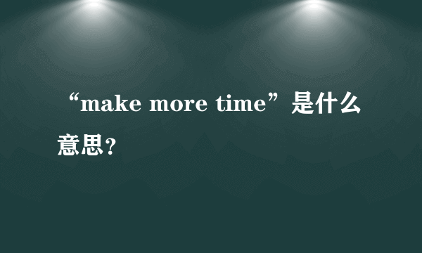 “make more time”是什么意思？