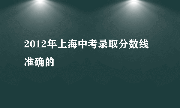 2012年上海中考录取分数线 准确的