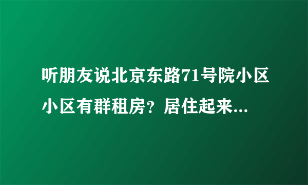 听朋友说北京东路71号院小区小区有群租房？居住起来会不会感觉人员混杂比较乱？