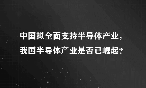 中国拟全面支持半导体产业，我国半导体产业是否已崛起？