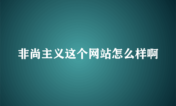 非尚主义这个网站怎么样啊