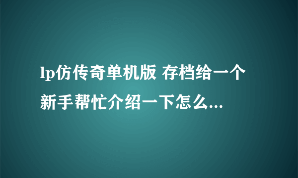 lp仿传奇单机版 存档给一个 新手帮忙介绍一下怎么用 谢谢啦好的可以加分