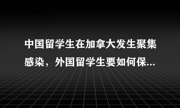 中国留学生在加拿大发生聚集感染，外国留学生要如何保护自己？