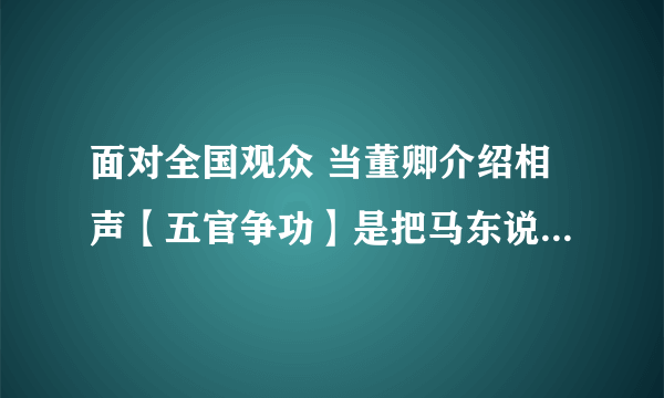 面对全国观众 当董卿介绍相声【五官争功】是把马东说成马季是口误还是慌