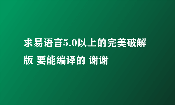 求易语言5.0以上的完美破解版 要能编译的 谢谢