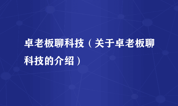 卓老板聊科技（关于卓老板聊科技的介绍）