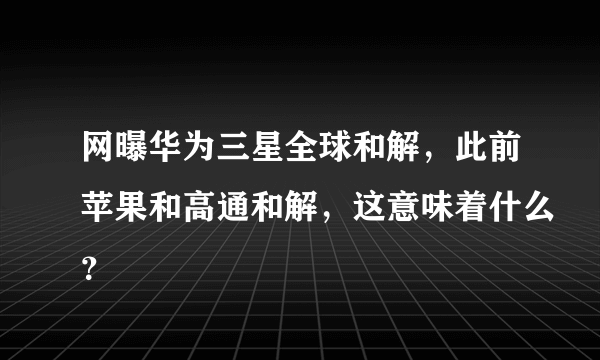 网曝华为三星全球和解，此前苹果和高通和解，这意味着什么？