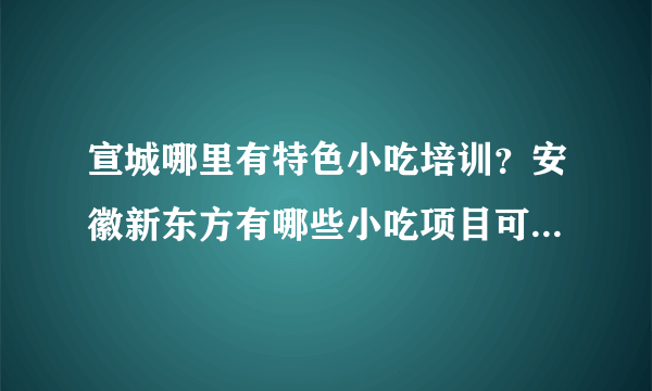 宣城哪里有特色小吃培训？安徽新东方有哪些小吃项目可以培训？ 宣城哪里学小吃比较好