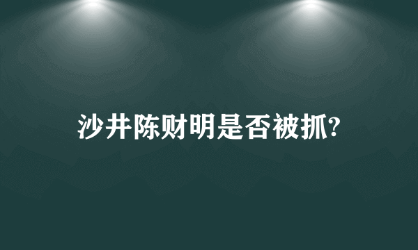 沙井陈财明是否被抓?