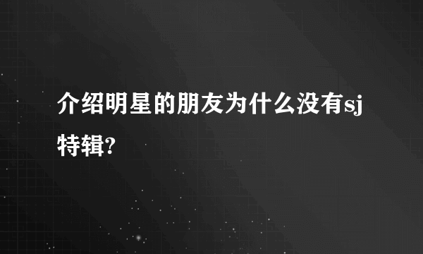 介绍明星的朋友为什么没有sj特辑?