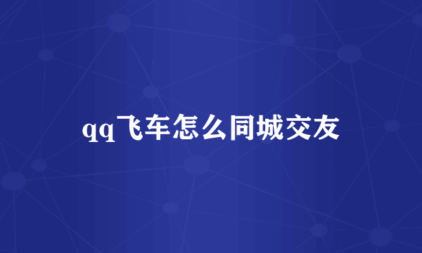 qq飞车怎么同城交友