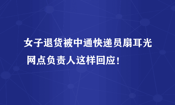 女子退货被中通快递员扇耳光 网点负责人这样回应！