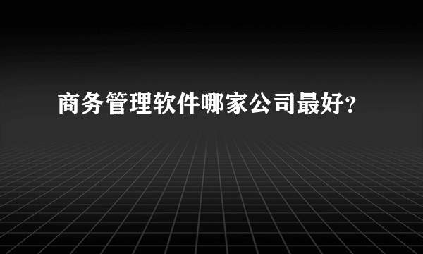 商务管理软件哪家公司最好？