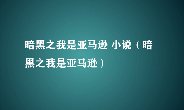 暗黑之我是亚马逊 小说（暗黑之我是亚马逊）