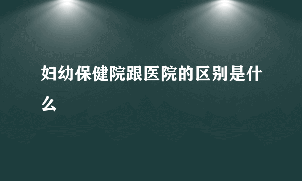 妇幼保健院跟医院的区别是什么