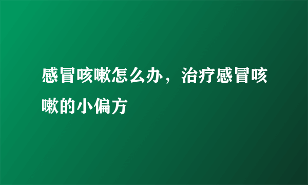 感冒咳嗽怎么办，治疗感冒咳嗽的小偏方