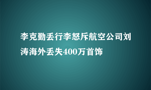 李克勤丢行李怒斥航空公司刘涛海外丢失400万首饰