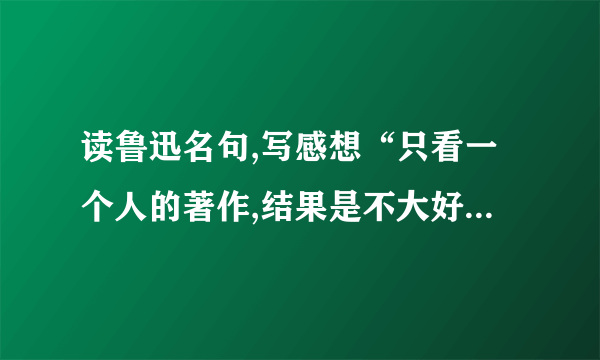 读鲁迅名句,写感想“只看一个人的著作,结果是不大好的：你就是得不到多方面的优点.必须如蜜蜂一样,采过许多花,这才能酿出蜜