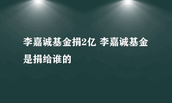 李嘉诚基金捐2亿 李嘉诚基金是捐给谁的