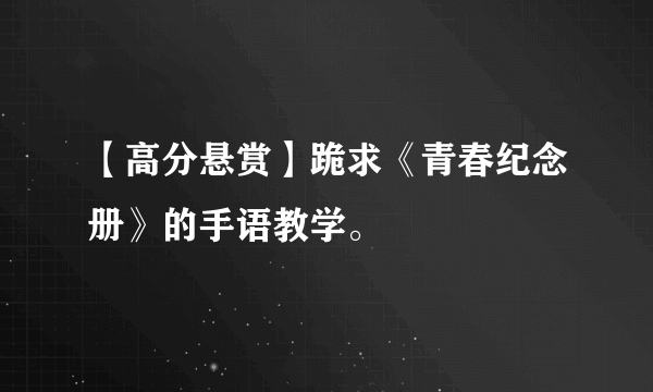 【高分悬赏】跪求《青春纪念册》的手语教学。