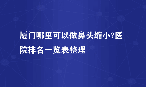 厦门哪里可以做鼻头缩小?医院排名一览表整理