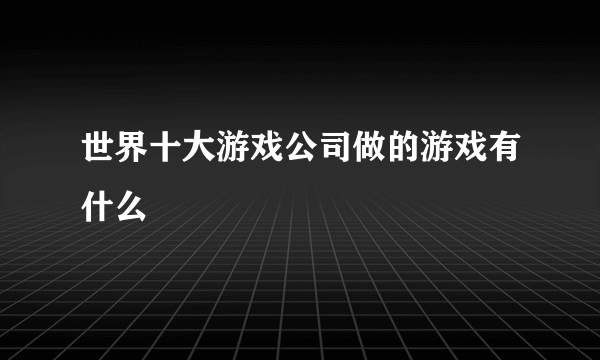 世界十大游戏公司做的游戏有什么