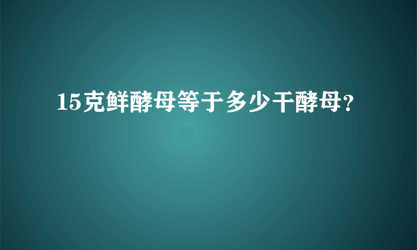 15克鲜酵母等于多少干酵母？