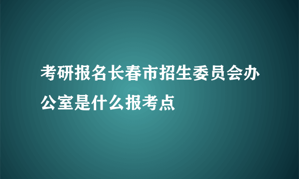 考研报名长春市招生委员会办公室是什么报考点