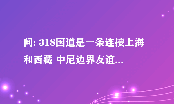 问: 318国道是一条连接上海和西藏 中尼边界友谊桥的公路,里程碑以上 海为起点,公路几乎是沿着北