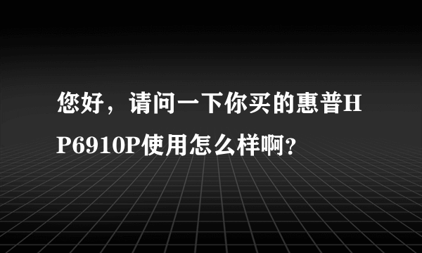 您好，请问一下你买的惠普HP6910P使用怎么样啊？