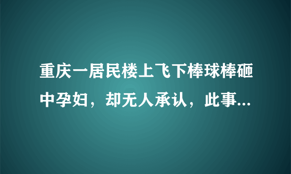 重庆一居民楼上飞下棒球棒砸中孕妇，却无人承认，此事该如何追责？