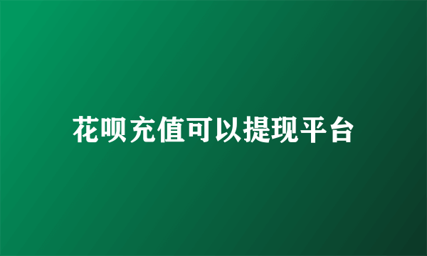 花呗充值可以提现平台