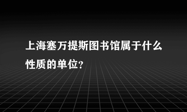 上海塞万提斯图书馆属于什么性质的单位？