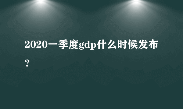 2020一季度gdp什么时候发布？