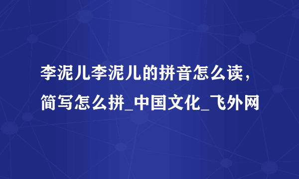 李泥儿李泥儿的拼音怎么读，简写怎么拼_中国文化_飞外网