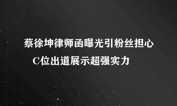 蔡徐坤律师函曝光引粉丝担心   C位出道展示超强实力