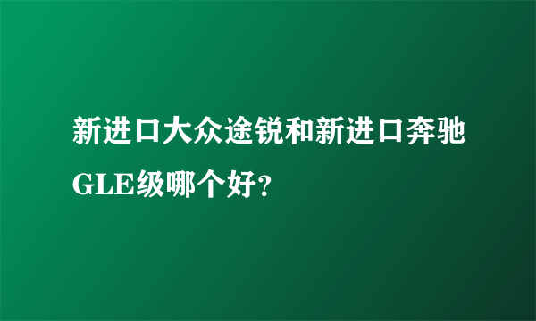 新进口大众途锐和新进口奔驰GLE级哪个好？