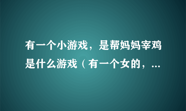 有一个小游戏，是帮妈妈宰鸡是什么游戏（有一个女的，先砍鸡头，在拔毛……）。给个链接O(∩_∩)O谢谢诸位