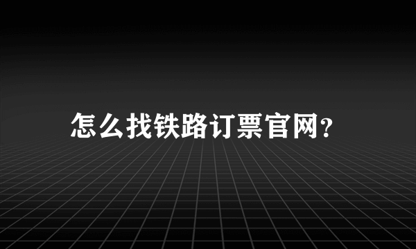 怎么找铁路订票官网？