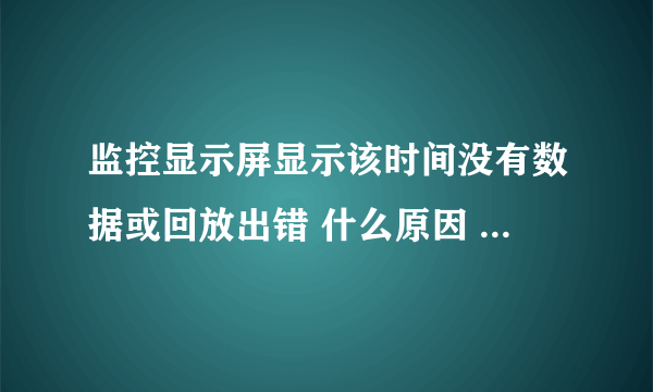 监控显示屏显示该时间没有数据或回放出错 什么原因 麻烦哪位大神能帮忙找到解决办法