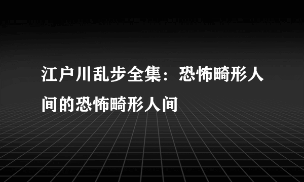 江户川乱步全集：恐怖畸形人间的恐怖畸形人间