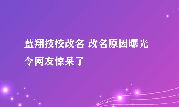 蓝翔技校改名 改名原因曝光令网友惊呆了