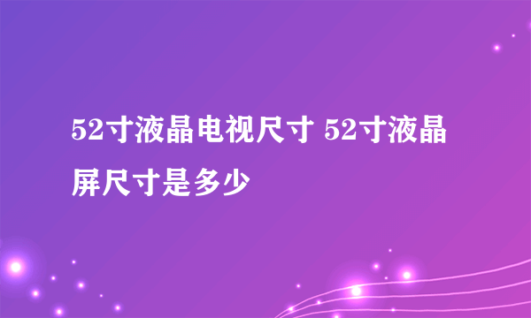 52寸液晶电视尺寸 52寸液晶屏尺寸是多少