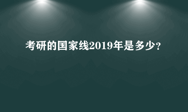 考研的国家线2019年是多少？