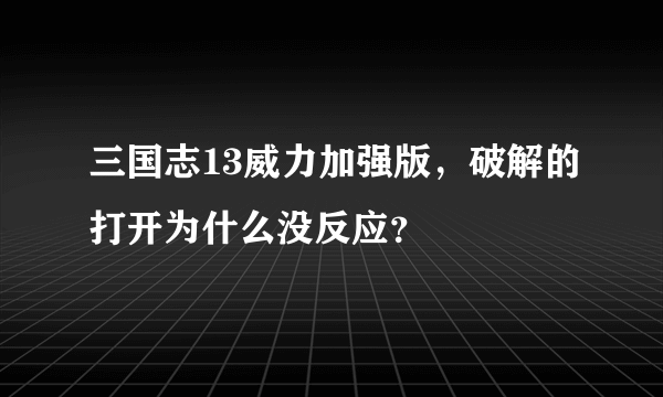 三国志13威力加强版，破解的打开为什么没反应？