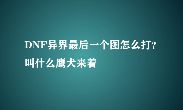 DNF异界最后一个图怎么打？叫什么鹰犬来着