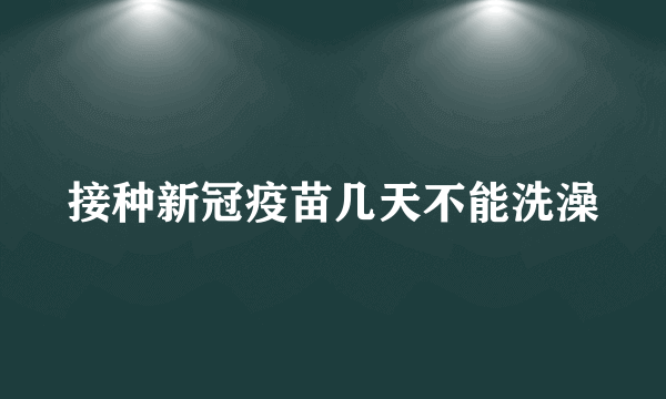 接种新冠疫苗几天不能洗澡