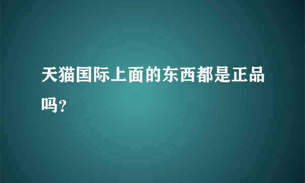 天猫国际上面的东西都是正品吗？