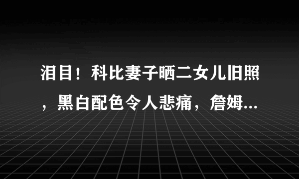 泪目！科比妻子晒二女儿旧照，黑白配色令人悲痛，詹姆斯默默点赞