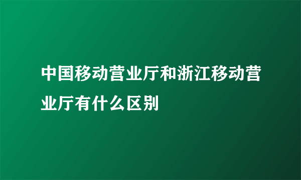 中国移动营业厅和浙江移动营业厅有什么区别